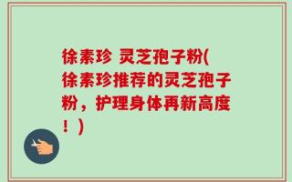 徐素珍 灵芝孢子粉(徐素珍推荐的灵芝孢子粉，护理身体再新高度！)