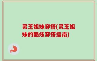 灵芝姐妹穿搭(灵芝姐妹的酷炫穿搭指南)