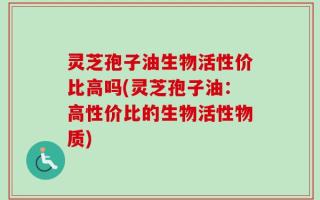 灵芝孢子油生物活性价比高吗(灵芝孢子油：高性价比的生物活性物质)