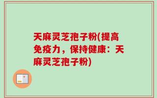 天麻灵芝孢子粉(提高免疫力，保持健康：天麻灵芝孢子粉)
