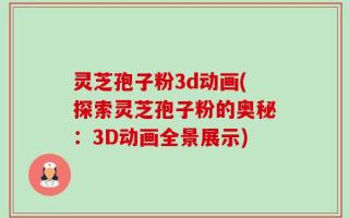 灵芝孢子粉3d动画(探索灵芝孢子粉的奥秘：3D动画全景展示)