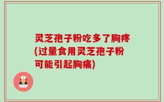 灵芝孢子粉吃多了胸疼(过量食用灵芝孢子粉可能引起胸痛)