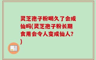 灵芝孢子粉喝久了会成仙吗(灵芝孢子粉长期食用会令人变成仙人？)