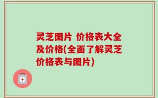 灵芝图片 价格表大全及价格(全面了解灵芝价格表与图片)
