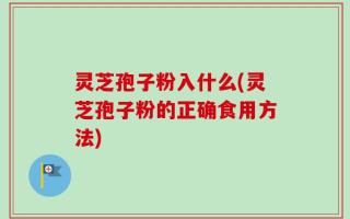 灵芝孢子粉入什么(灵芝孢子粉的正确食用方法)