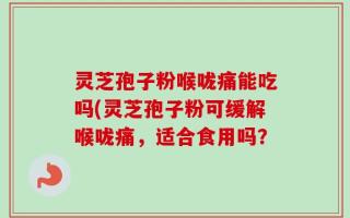 灵芝孢子粉喉咙痛能吃吗(灵芝孢子粉可缓解喉咙痛，适合食用吗？