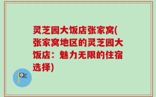 灵芝园大饭店张家窝(张家窝地区的灵芝园大饭店：魅力无限的住宿选择)