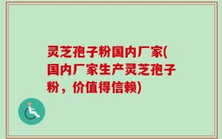 灵芝孢子粉国内厂家(国内厂家生产灵芝孢子粉，价值得信赖)