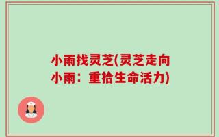 小雨找灵芝(灵芝走向小雨：重拾生命活力)