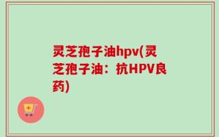 灵芝孢子油hpv(灵芝孢子油：抗HPV良药)
