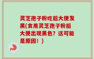 灵芝孢子粉吃后大便发黑(食用灵芝孢子粉后大便出现黑色？这可能是原因！)