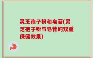灵芝孢子粉和皂苷(灵芝孢子粉与皂苷的双重保健效果)