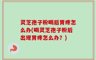 灵芝孢子粉喝后胃疼怎么办(喝灵芝孢子粉后出现胃疼怎么办？)