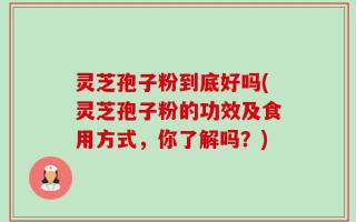 灵芝孢子粉到底好吗(灵芝孢子粉的功效及食用方式，你了解吗？)