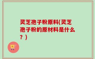 灵芝孢子粉原料(灵芝孢子粉的原材料是什么？)