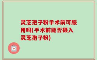 灵芝孢子粉手术前可服用吗(手术前能否摄入灵芝孢子粉)
