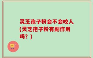 灵芝孢子粉会不会咬人(灵芝孢子粉有副作用吗？)