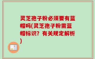 灵芝孢子粉必须要有蓝帽吗(灵芝孢子粉需蓝帽标识？有关规定解析)
