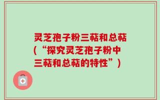 灵芝孢子粉三萜和总萜(“探究灵芝孢子粉中三萜和总萜的特性”)