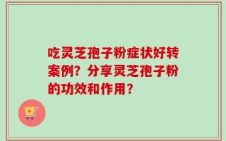 吃灵芝孢子粉症状好转案例？分享灵芝孢子粉的功效和作用？