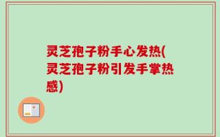 灵芝孢子粉手心发热(灵芝孢子粉引发手掌热感)