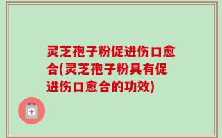 灵芝孢子粉促进伤口愈合(灵芝孢子粉具有促进伤口愈合的功效)