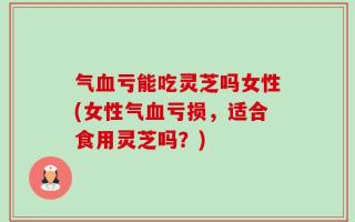 气血亏能吃灵芝吗女性(女性气血亏损，适合食用灵芝吗？)
