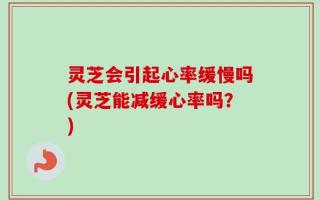 灵芝会引起心率缓慢吗(灵芝能减缓心率吗？)