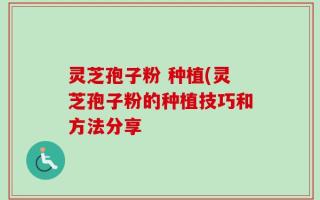 灵芝孢子粉 种植(灵芝孢子粉的种植技巧和方法分享