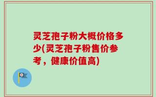 灵芝孢子粉大概价格多少(灵芝孢子粉售价参考，健康价值高)