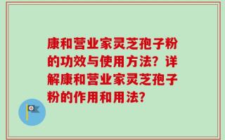 康和营业家灵芝孢子粉的功效与使用方法？详解康和营业家灵芝孢子粉的作用和用法？
