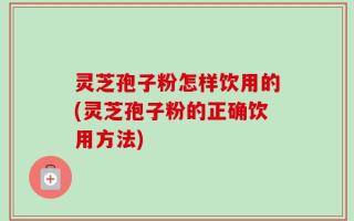 灵芝孢子粉怎样饮用的(灵芝孢子粉的正确饮用方法)