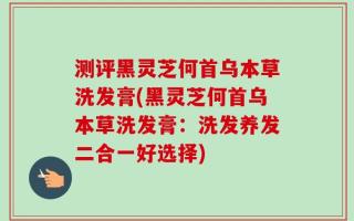 测评黑灵芝何首乌本草洗发膏(黑灵芝何首乌本草洗发膏：洗发养发二合一好选择)