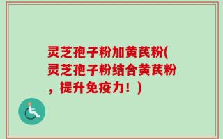 灵芝孢子粉加黄芪粉(灵芝孢子粉结合黄芪粉，提升免疫力！)