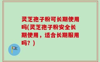 灵芝孢子粉可长期使用吗(灵芝孢子粉安全长期使用，适合长期服用吗？)