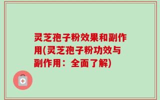 灵芝孢子粉效果和副作用(灵芝孢子粉功效与副作用：全面了解)
