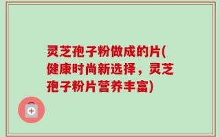 灵芝孢子粉做成的片(健康时尚新选择，灵芝孢子粉片营养丰富)