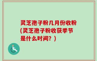 灵芝孢子粉几月份收粉(灵芝孢子粉收获季节是什么时间？)