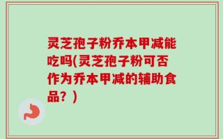 灵芝孢子粉乔本甲减能吃吗(灵芝孢子粉可否作为乔本甲减的辅助食品？)