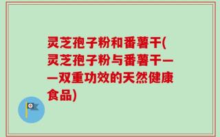 灵芝孢子粉和番薯干(灵芝孢子粉与番薯干——双重功效的天然健康食品)