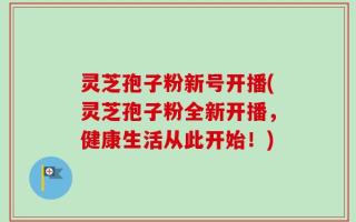 灵芝孢子粉新号开播(灵芝孢子粉全新开播，健康生活从此开始！)