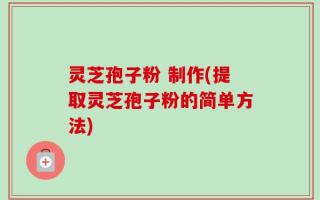 灵芝孢子粉 制作(提取灵芝孢子粉的简单方法)