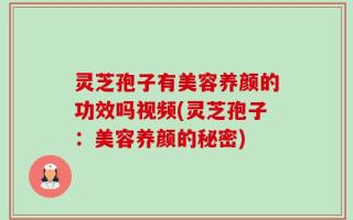 灵芝孢子有美容养颜的功效吗视频(灵芝孢子：美容养颜的秘密)
