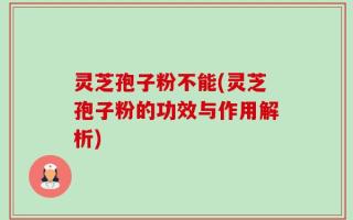 灵芝孢子粉不能(灵芝孢子粉的功效与作用解析)