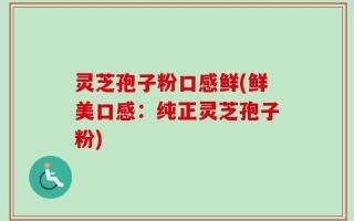 灵芝孢子粉口感鲜(鲜美口感：纯正灵芝孢子粉)