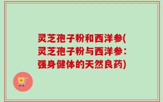 灵芝孢子粉和西洋参(灵芝孢子粉与西洋参：强身健体的天然良药)