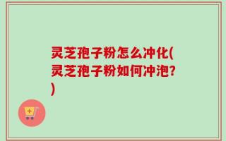 灵芝孢子粉怎么冲化(灵芝孢子粉如何冲泡？)