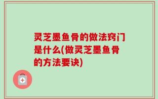 灵芝墨鱼骨的做法窍门是什么(做灵芝墨鱼骨的方法要诀)