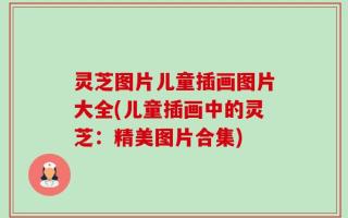 灵芝图片儿童插画图片大全(儿童插画中的灵芝：精美图片合集)