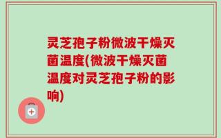 灵芝孢子粉微波干燥灭菌温度(微波干燥灭菌温度对灵芝孢子粉的影响)